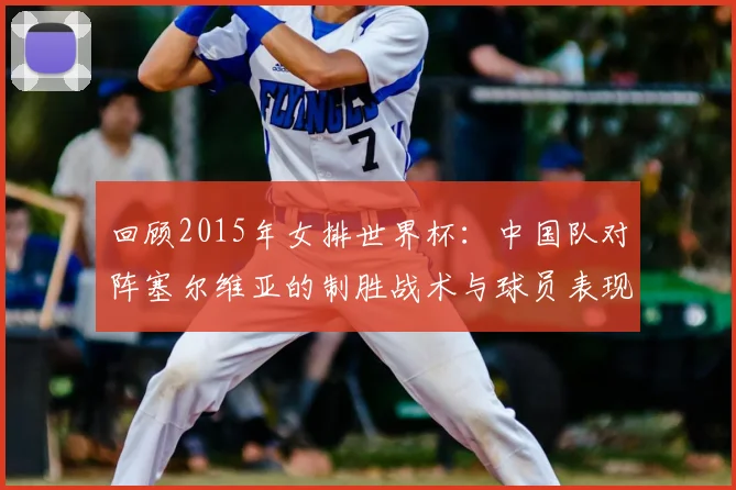 回顾2015年女排世界杯：中国队对阵塞尔维亚的制胜战术与球员表现