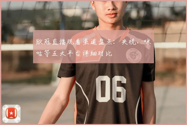 欧冠直播观看渠道盘点:央视、咪咕等五大平台详细对比