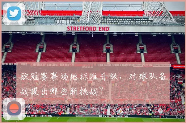 欧冠赛事场地标准升级，对球队备战提出哪些新挑战？