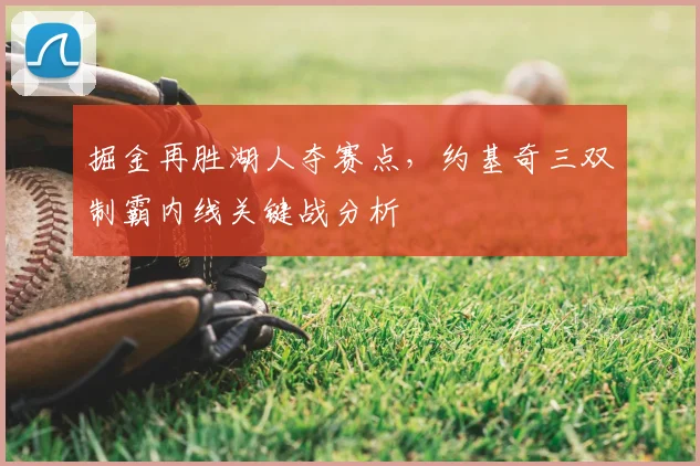 掘金再胜湖人夺赛点，约基奇三双制霸内线关键战分析