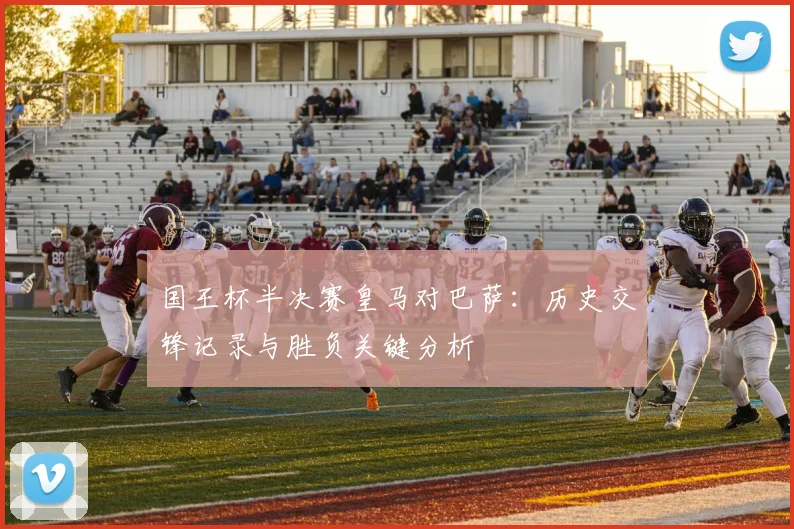 国王杯半决赛皇马对巴萨：历史交锋记录与胜负关键分析