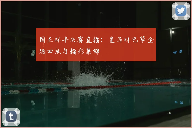 国王杯半决赛直播：皇马对巴萨全场回放与精彩集锦
