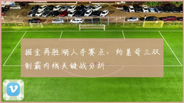 掘金再胜湖人夺赛点，约基奇三双制霸内线关键战分析