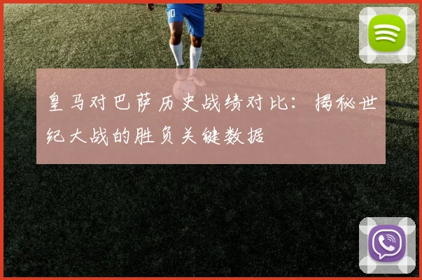 皇马对巴萨历史战绩对比:揭秘世纪大战的胜负关键数据