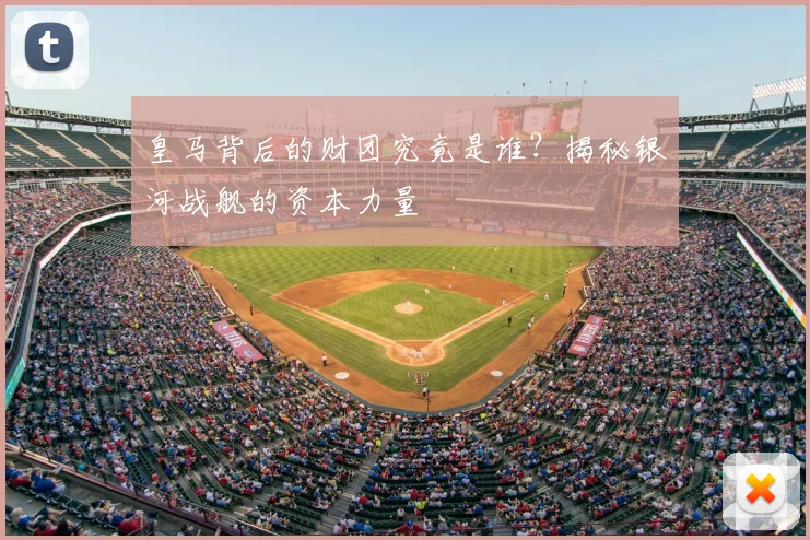 皇马背后的财团究竟是谁?揭秘银河战舰的资本力量
