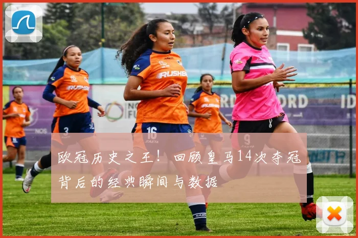 欧冠历史之王!回顾皇马14次夺冠背后的经典瞬间与数据