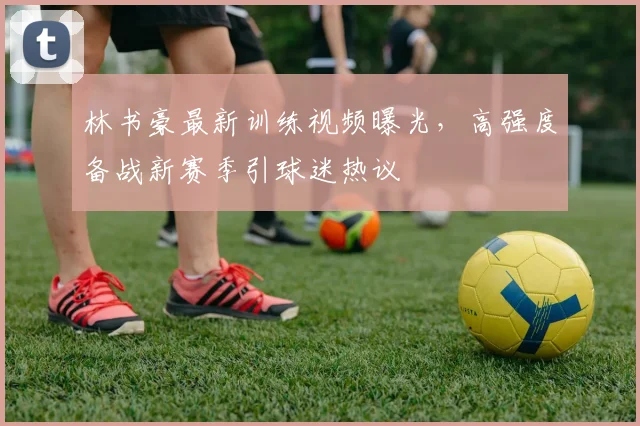 林书豪最新训练视频曝光,高强度备战新赛季引球迷热议
