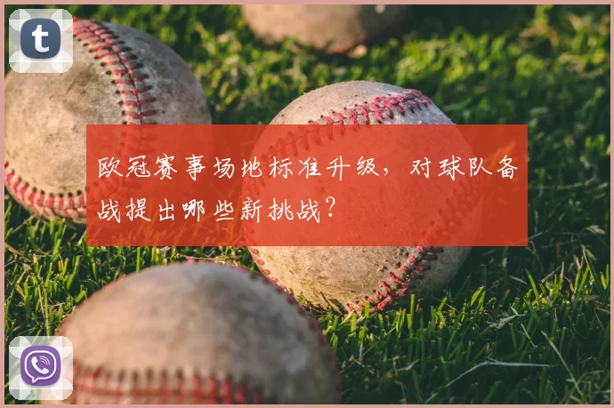 欧冠赛事场地标准升级，对球队备战提出哪些新挑战？