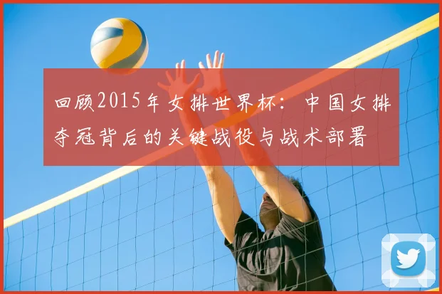 回顾2015年女排世界杯:中国女排夺冠背后的关键战役与战术部署