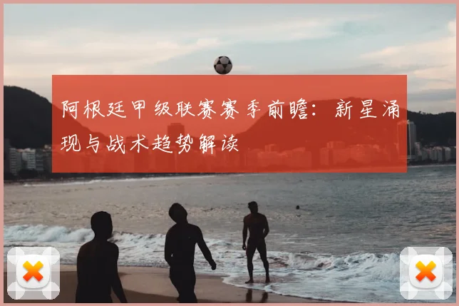 阿根廷甲级联赛赛季前瞻：新星涌现与战术趋势解读