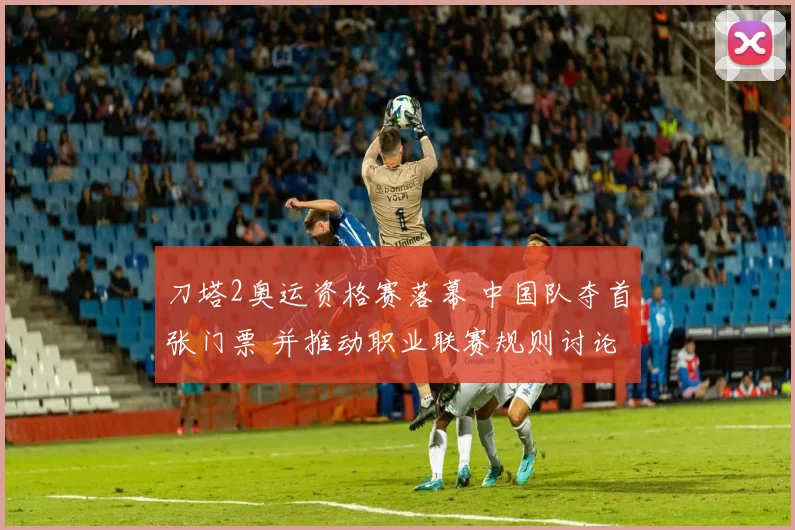 刀塔2奥运资格赛落幕 中国队夺首张门票 并推动职业联赛规则讨论