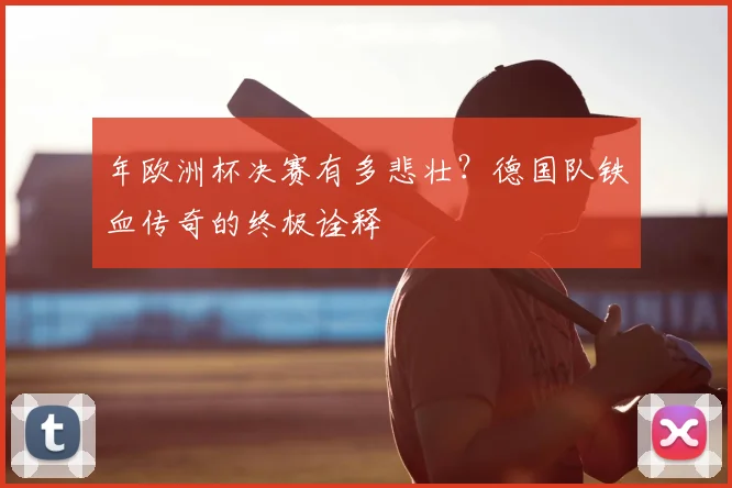 年欧洲杯决赛有多悲壮？德国队铁血传奇的终极诠释