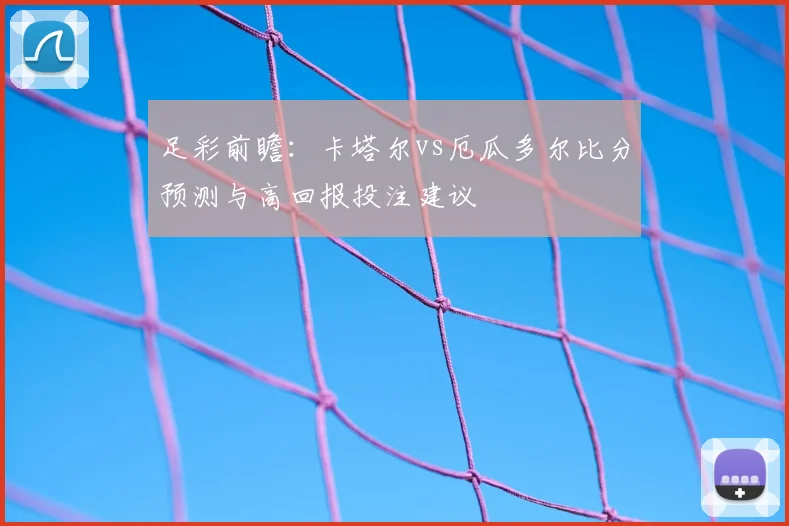 足彩前瞻：卡塔尔vs厄瓜多尔比分预测与高回报投注建议