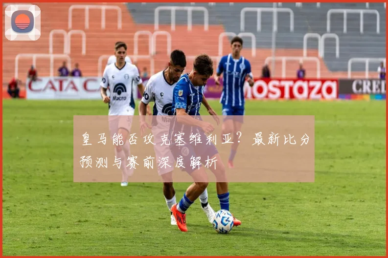 皇马能否攻克塞维利亚？最新比分预测与赛前深度解析