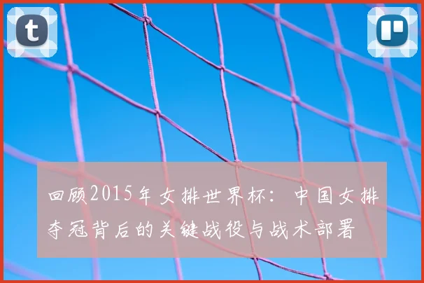 回顾2015年女排世界杯：中国女排夺冠背后的关键战役与战术部署
