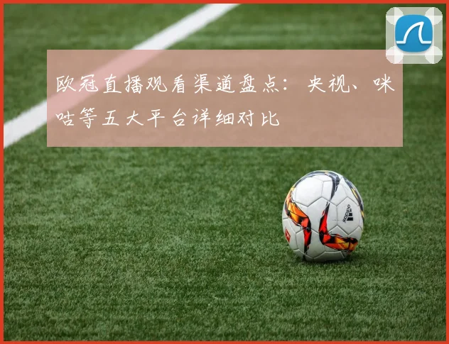 欧冠直播观看渠道盘点:央视、咪咕等五大平台详细对比
