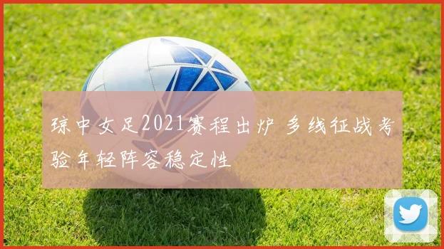 琼中女足2021赛程出炉 多线征战考验年轻阵容稳定性