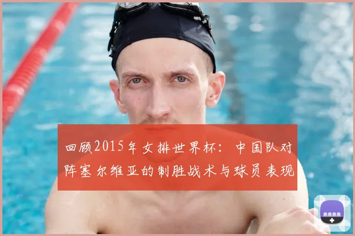 回顾2015年女排世界杯：中国队对阵塞尔维亚的制胜战术与球员表现